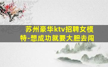 苏州豪华ktv招聘女模特-想成功就要大胆去闯